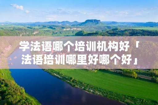 学法语哪个培训机构好「法语培训哪里好哪个好」 学法语哪个培训机构好「法语培训哪里好哪个好」
