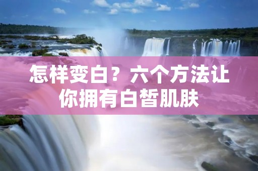 怎样变白?六个方法让你拥有白皙肌肤 怎样变白?六个方法让你拥有白皙肌肤