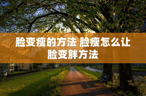 脸变瘦的方法 脸瘦怎么让脸变胖方法