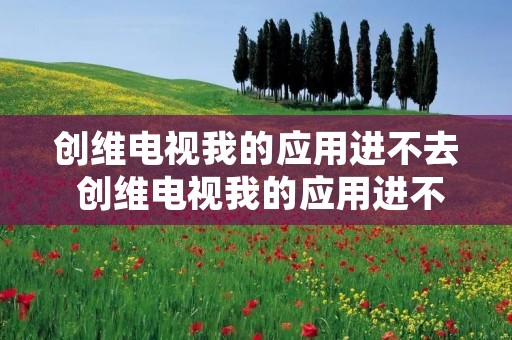 创维电视我的应用进不去 创维电视我的应用进不去桌面
