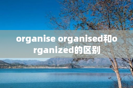 organise organised和organized的区别