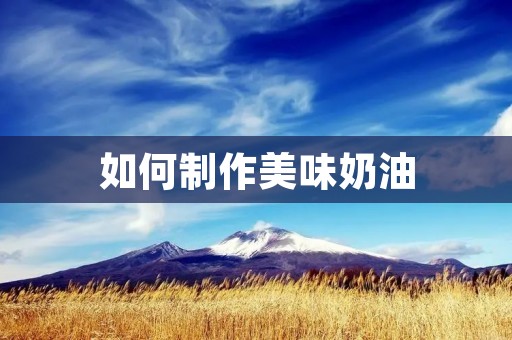 如何制作美味奶油:简单易学的奶油做法 如何制作美味奶油:简单易学的奶油做法