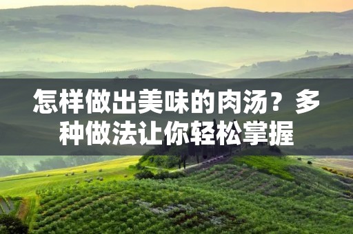怎样做出美味的肉汤?多种做法让你轻松掌握 怎样做出美味的肉汤?多种做法让你轻松掌握