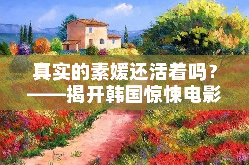 真实的素媛还活着吗？——揭开韩国惊悚电影《素媛》的真相