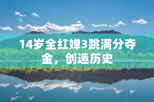 14岁全红婵3跳满分夺金，创造历史