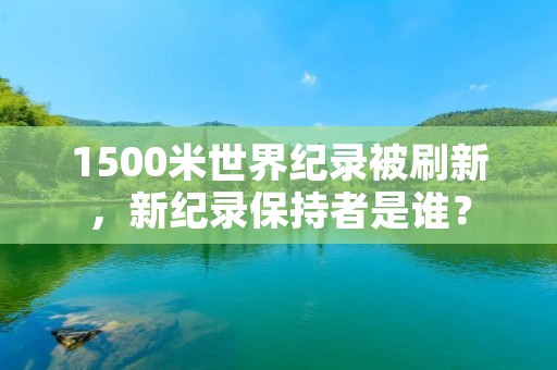 1500米世界纪录被刷新，新纪录保持者是谁？