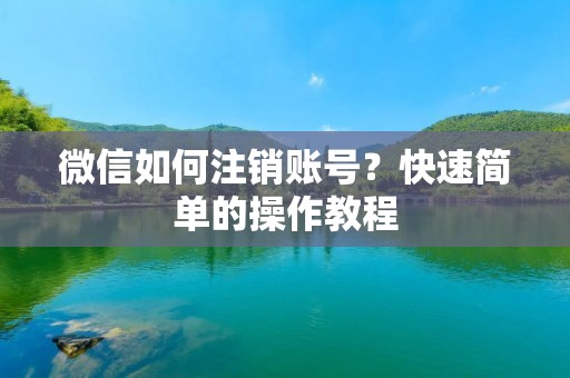 微信如何注销账号?快速简单的操作教程 微信如何注销账号?快速简单的操作教程