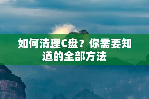 如何清理C盘？你需要知道的全部方法