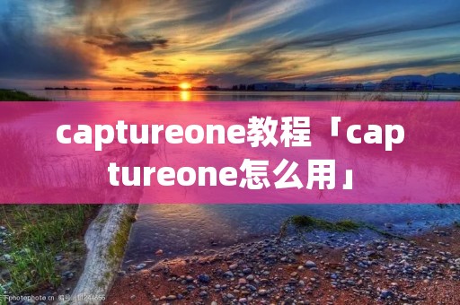 captureone教程「captureone怎么用」 captureone教程「captureone怎么用」