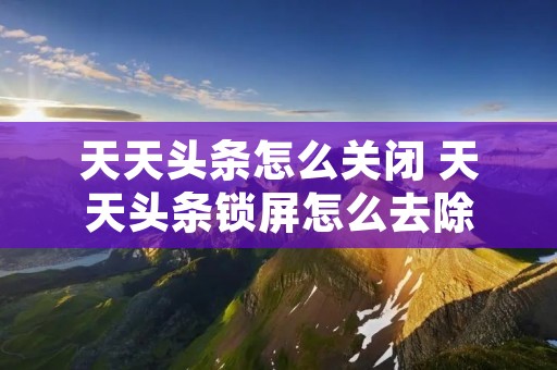 天天头条怎么关闭 天天头条锁屏怎么去除