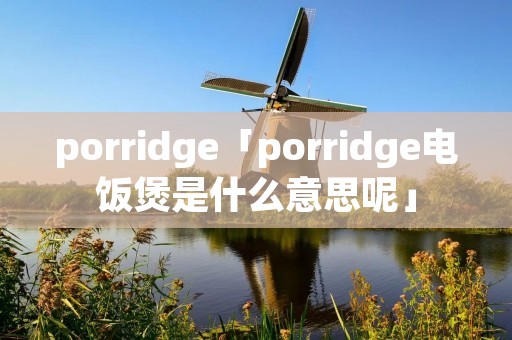 porridge「porridge电饭煲是什么意思呢」 porridge「porridge电饭煲是什么意思呢」