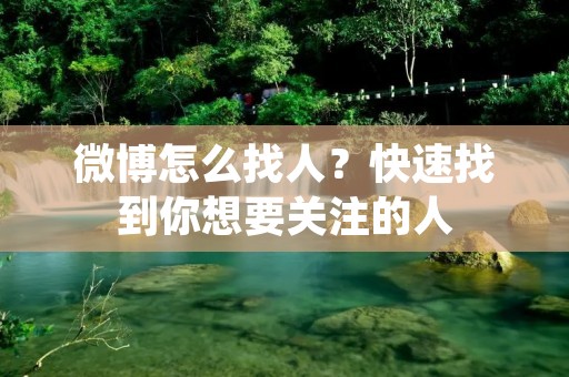 微博怎么找人?快速找到你想要关注的人 微博怎么找人?快速找到你想要关注的人