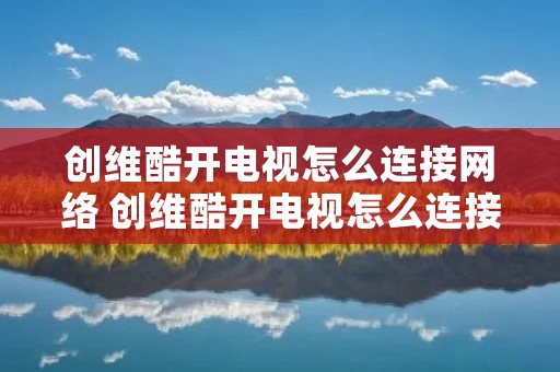创维酷开电视怎么连接网络 创维酷开电视怎么连接网络看电视
