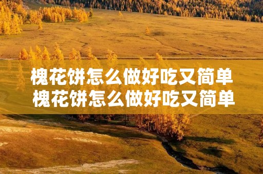 槐花饼怎么做好吃又简单 槐花饼怎么做好吃又简单窍门