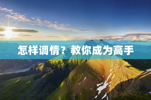 怎样调情?教你成为高手 怎样调情?教你成为高手