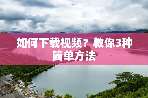 如何下载视频?教你3种简单方法 如何下载视频?教你3种简单方法