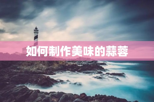 如何制作美味的蒜蓉 如何制作美味的蒜蓉