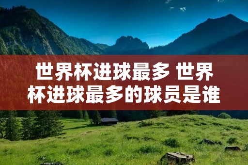 世界杯进球最多 世界杯进球最多的球员是谁