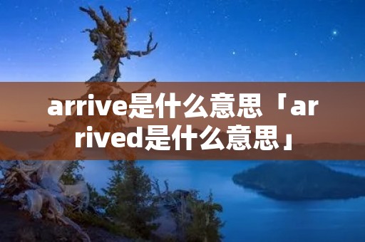 arrive是什么意思「arrived是什么意思」 arrive是什么意思「arrived是什么意思」