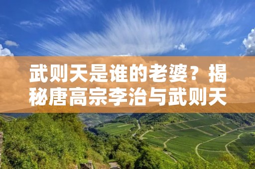武则天是谁的老婆?揭秘唐高宗李治与武则天的夫妻关系