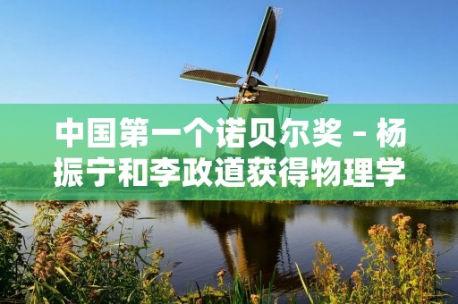 中国第一个诺贝尔奖 – 杨振宁和李政道获得物理学奖