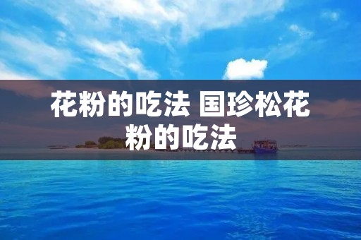 花粉的吃法 国珍松花粉的吃法