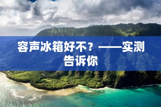 容声冰箱好不？——实测告诉你