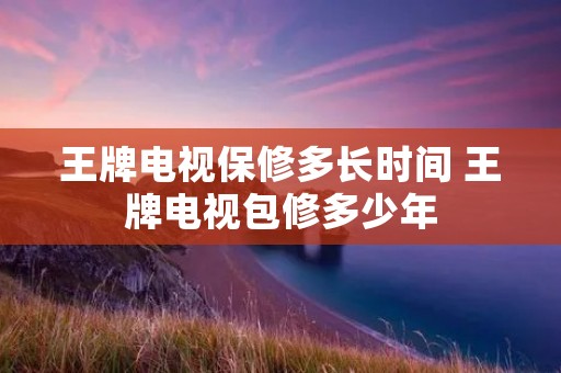 王牌电视保修多长时间 王牌电视包修多少年