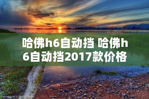 哈佛h6自动挡 哈佛h6自动挡2017款价格 哈佛h6自动挡 哈佛h6自动挡2017款价格