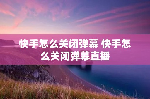 快手怎么关闭弹幕 快手怎么关闭弹幕直播