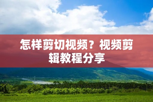 怎样剪切视频?视频剪辑教程分享 怎样剪切视频?视频剪辑教程分享
