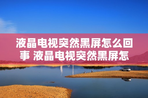 液晶电视突然黑屏怎么回事 液晶电视突然黑屏怎么回事可以听到声音