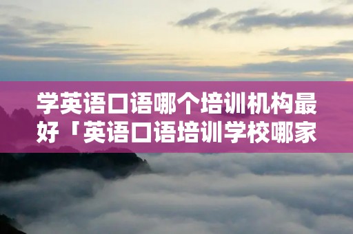 学英语口语哪个培训机构最好「英语口语培训学校哪家好」