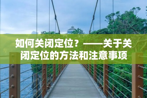 如何关闭定位?——关于关闭定位的方法和注意事项 如何关闭定位?——关于关闭定位的方法和注意事项