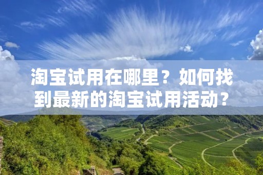 淘宝试用在哪里?如何找到最新的淘宝试用活动? 淘宝试用在哪里?如何找到最新的淘宝试用活动?