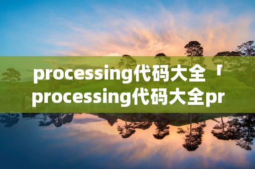 processing代码大全「processing代码大全printin」 processing代码大全「processing代码大全printin」