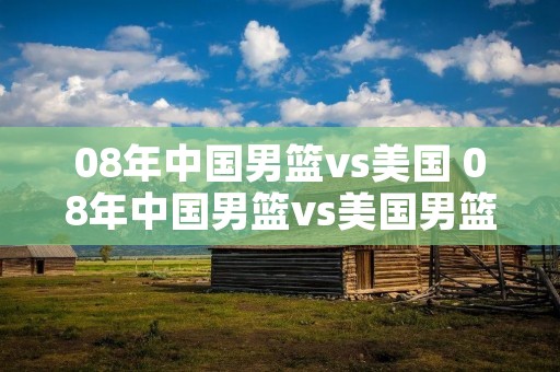 08年中国男篮vs美国 08年中国男篮vs美国男篮