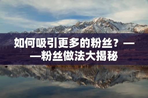 如何吸引更多的粉丝?——粉丝做法大揭秘 如何吸引更多的粉丝?——粉丝做法大揭秘