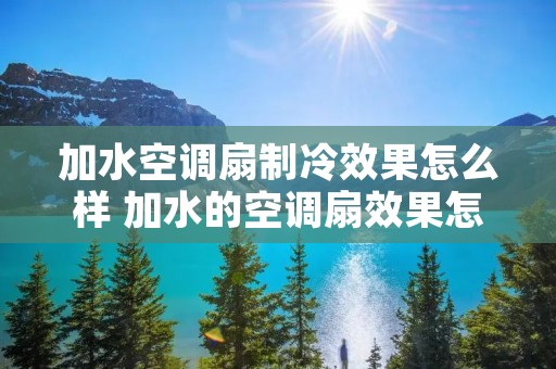 加水空调扇制冷效果怎么样 加水的空调扇效果怎么样