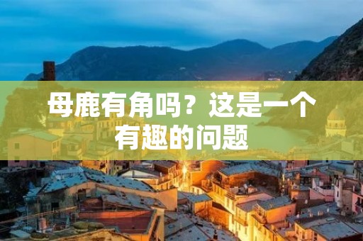 母鹿有角吗?这是一个有趣的问题