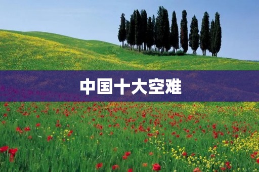中国十大空难:回顾历史上最严重的空难事件