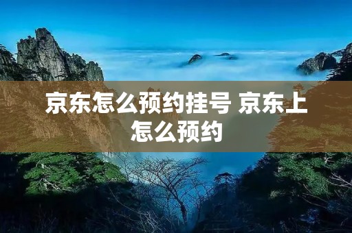 京东怎么预约挂号 京东上怎么预约 京东怎么预约挂号 京东上怎么预约