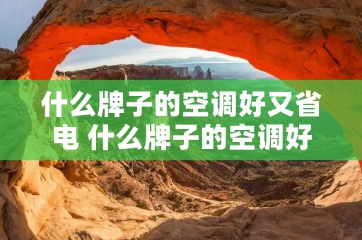 什么牌子的空调好又省电 什么牌子的空调好又省电又实惠