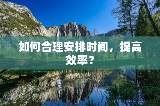 如何合理安排时间,提高效率? 如何合理安排时间,提高效率?