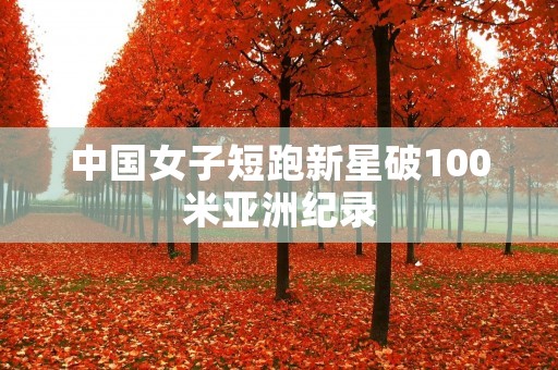 中国女子短跑新星破100米亚洲纪录 中国女子短跑新星破100米亚洲纪录