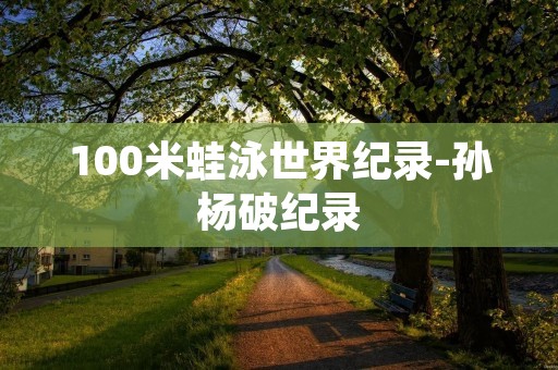100米蛙泳世界纪录-孙杨破纪录 100米蛙泳世界纪录-孙杨破纪录