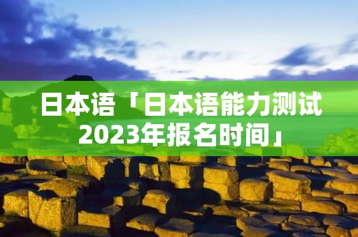 日本语「日本语能力测试2023年报名时间」