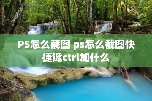 PS怎么截图 ps怎么截图快捷键ctrl加什么