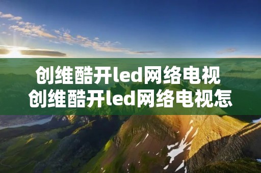 创维酷开led网络电视 创维酷开led网络电视怎么连接