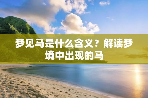 梦见马是什么含义?解读梦境中出现的马 梦见马是什么含义?解读梦境中出现的马